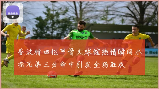 香波特回忆甲骨文球馆热情瞬间水花兄弟三分命中引发全场狂欢