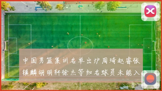 中国男篮集训名单出炉周琦赵睿张镇麟胡明轩徐杰等知名球员未能入选