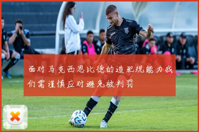 面对马克西恩比德的造犯规能力我们需谨慎应对避免被判罚