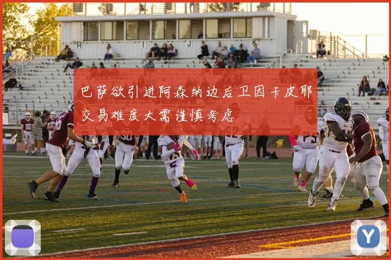巴萨欲引进阿森纳边后卫因卡皮耶交易难度大需谨慎考虑