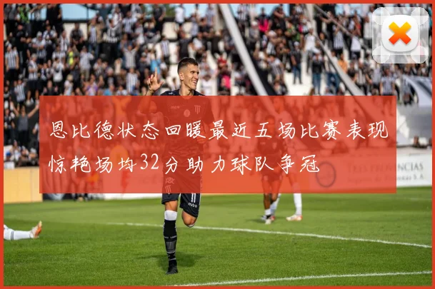 恩比德状态回暖最近五场比赛表现惊艳场均32分助力球队争冠