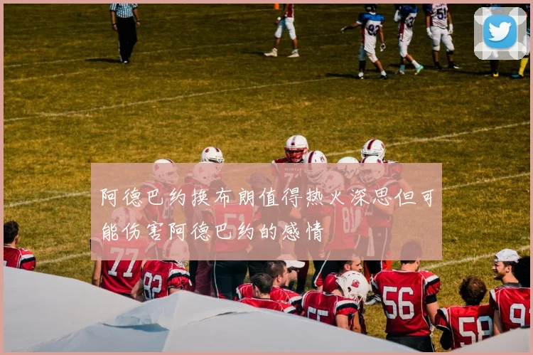 阿德巴约换布朗值得热火深思但可能伤害阿德巴约的感情