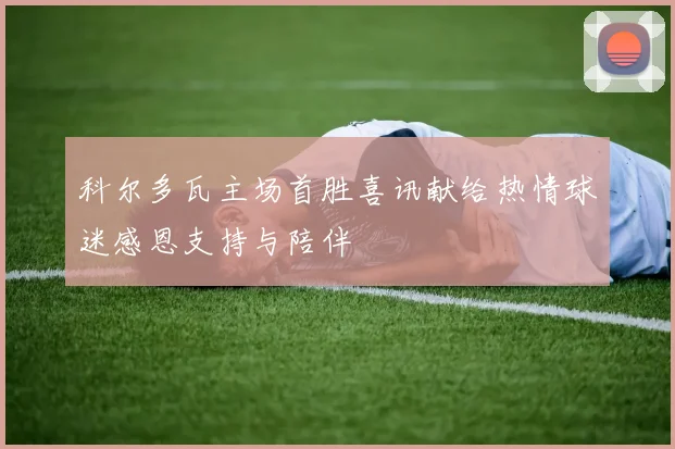 科尔多瓦主场首胜喜讯献给热情球迷感恩支持与陪伴