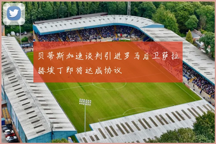 贝蒂斯加速谈判引进罗马后卫萨拉赫埃丁即将达成协议