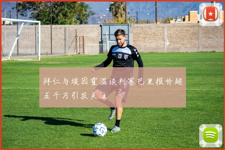 拜仁与埃因霍温谈判塞巴里报价超五千万引发关注