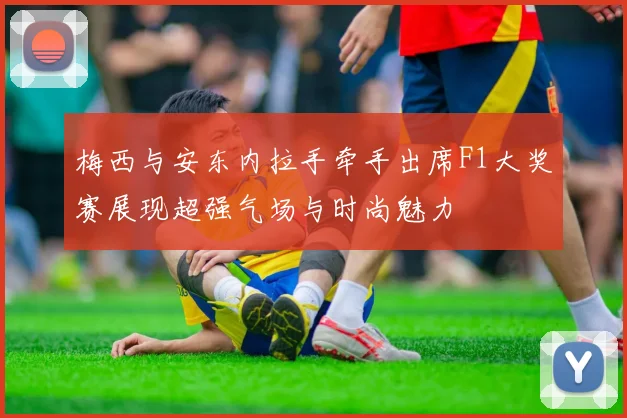 梅西与安东内拉手牵手出席F1大奖赛展现超强气场与时尚魅力