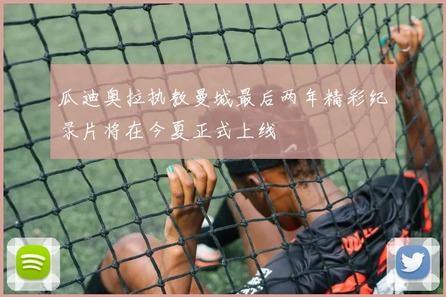 瓜迪奥拉执教曼城最后两年精彩纪录片将在今夏正式上线